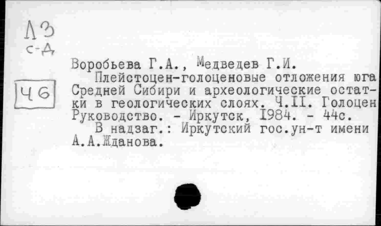 ﻿Воробьева Г.А., Медведев Г.И.
Плейстоцен-голоценовые отложения юга Средней Сибири и археологические остатки в геологических слоях. Ч.ІІ. Голоцен Руководство. - Иркутск, 1984. - 44с.
В надзаг.: Иркутский гос.ун-т имени А.А.Жданова.